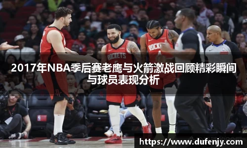2017年NBA季后赛老鹰与火箭激战回顾精彩瞬间与球员表现分析