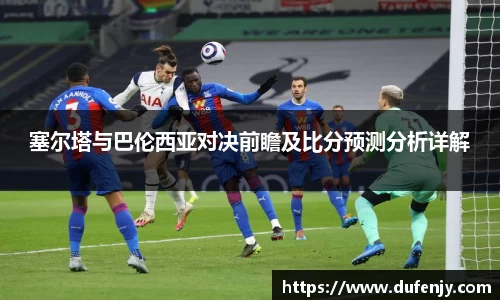 塞尔塔与巴伦西亚对决前瞻及比分预测分析详解
