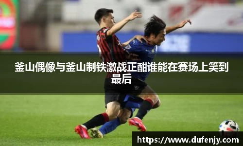 釜山偶像与釜山制铁激战正酣谁能在赛场上笑到最后